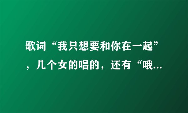 歌词“我只想要和你在一起”，几个女的唱的，还有“哦哦哦哦哦哦”这样的声音。求大神这是什么歌