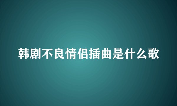 韩剧不良情侣插曲是什么歌