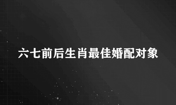 六七前后生肖最佳婚配对象