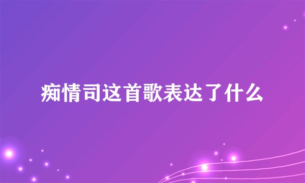 痴情司这首歌表达了什么