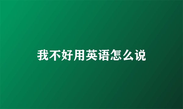 我不好用英语怎么说