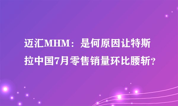迈汇MHM：是何原因让特斯拉中国7月零售销量环比腰斩？