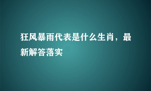 狂风暴雨代表是什么生肖，最新解答落实