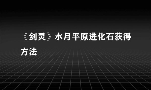 《剑灵》水月平原进化石获得方法