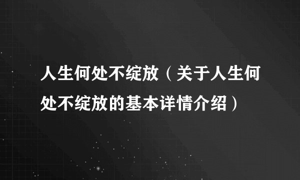 人生何处不绽放(关于人生何处不绽放的基本详情介绍)