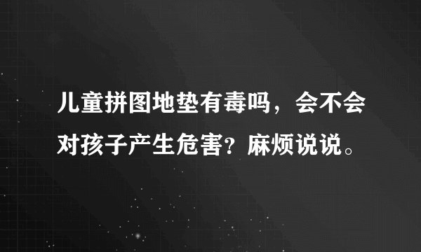 儿童拼图地垫有毒吗，会不会对孩子产生危害？麻烦说说。
