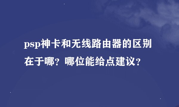 psp神卡和无线路由器的区别在于哪？哪位能给点建议？