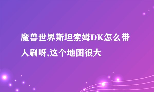魔兽世界斯坦索姆DK怎么带人刷呀,这个地图很大