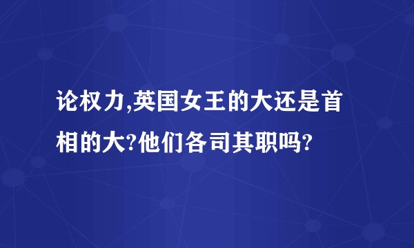 论权力,英国女王的大还是首相的大?他们各司其职吗?