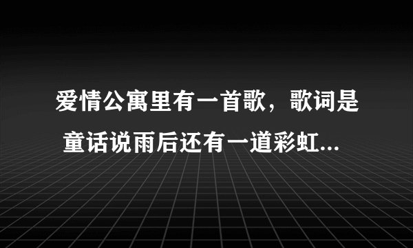 爱情公寓里有一首歌，歌词是 童话说雨后还有一道彩虹 这是什么歌，谢谢了