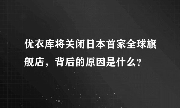 优衣库将关闭日本首家全球旗舰店，背后的原因是什么？
