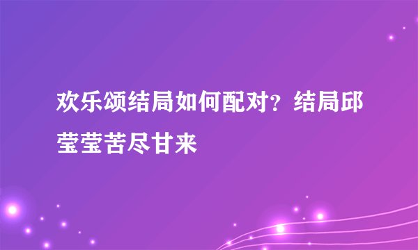 欢乐颂结局如何配对？结局邱莹莹苦尽甘来