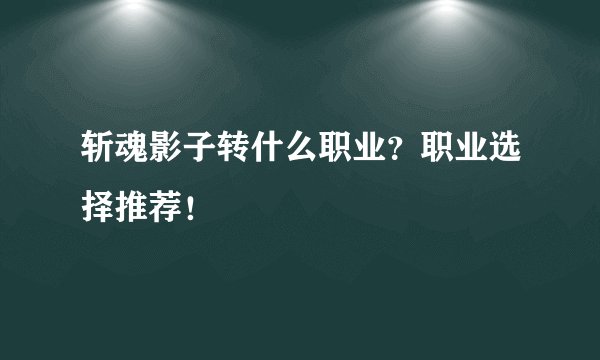 斩魂影子转什么职业？职业选择推荐！