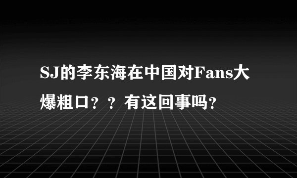 SJ的李东海在中国对Fans大爆粗口？？有这回事吗？