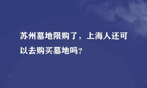 苏州墓地限购了,上海人还可以去购买墓地吗?