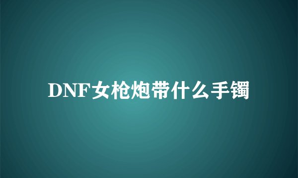 DNF女枪炮带什么手镯