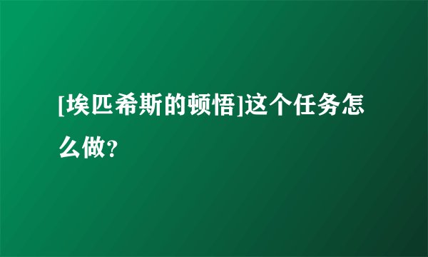 [埃匹希斯的顿悟]这个任务怎么做？