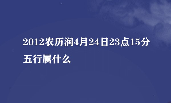 2012农历润4月24日23点15分五行属什么
