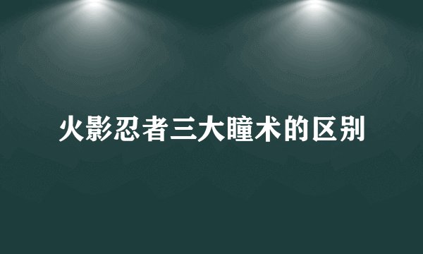 火影忍者三大瞳术的区别