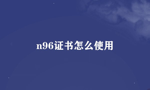n96证书怎么使用
