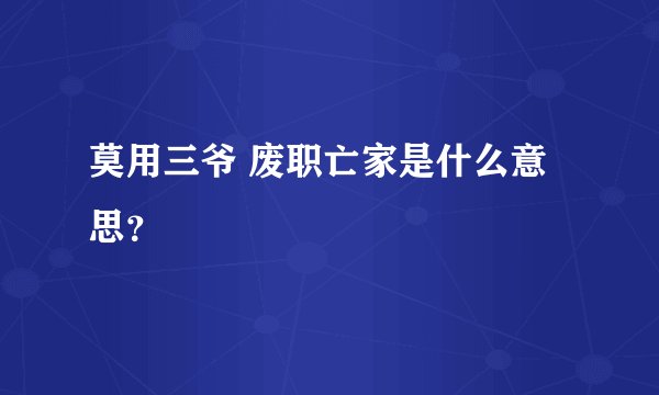 莫用三爷 废职亡家是什么意思？