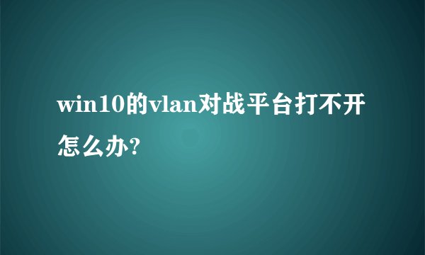 win10的vlan对战平台打不开怎么办?