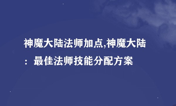 神魔大陆法师加点,神魔大陆：最佳法师技能分配方案