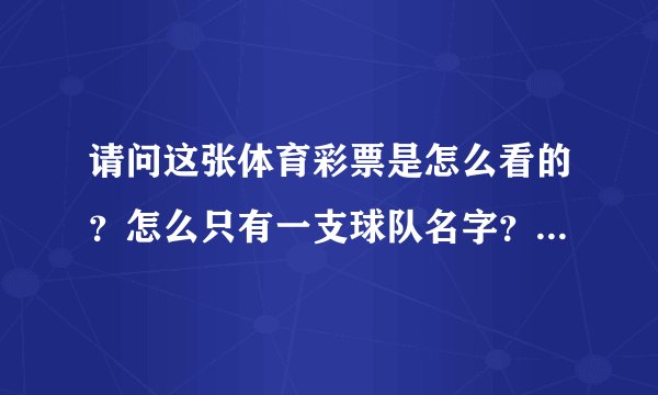 请问这张体育彩票是怎么看的？怎么只有一支球队名字？一点都看不懂，详细点介绍，谢谢了！～