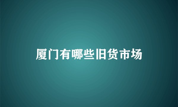 厦门有哪些旧货市场