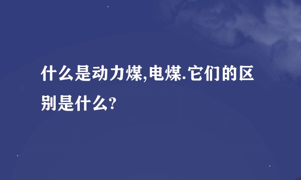 什么是动力煤,电煤.它们的区别是什么?