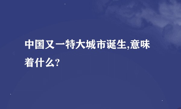 中国又一特大城市诞生,意味着什么?