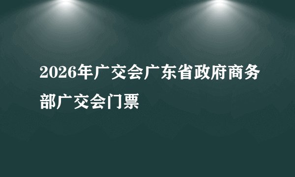 2026年广交会广东省政府商务部广交会门票