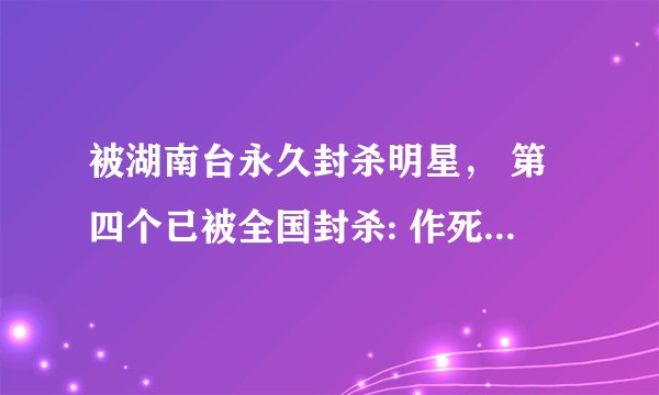 被湖南台永久封杀明星， 第四个已被全国封杀: 作死不能原谅!