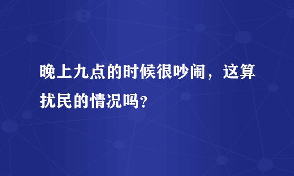晚上九点的时候很吵闹，这算扰民的情况吗？