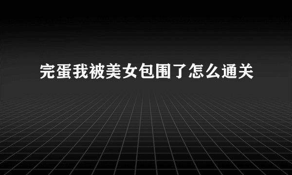 完蛋我被美女包围了怎么通关