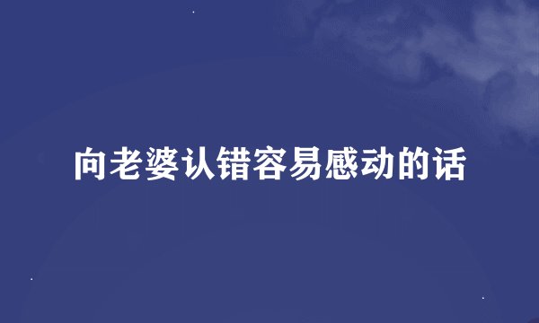 向老婆认错容易感动的话