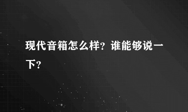 现代音箱怎么样？谁能够说一下？