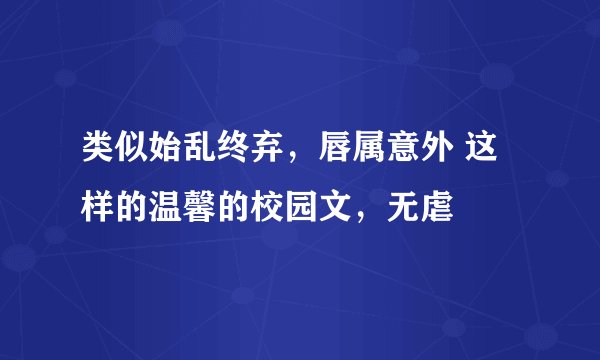 类似始乱终弃，唇属意外 这样的温馨的校园文，无虐