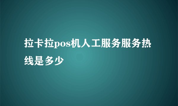 拉卡拉pos机人工服务服务热线是多少