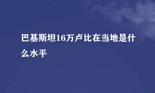 巴基斯坦16万卢比在当地是什么水平