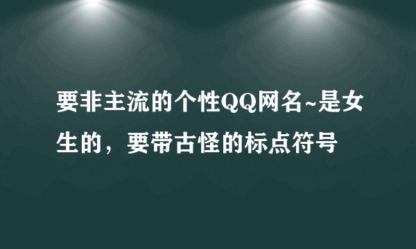 要非主流的个性QQ网名~是女生的，要带古怪的标点符号