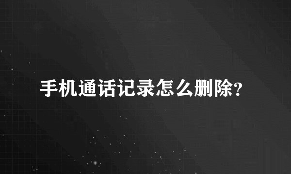 手机通话记录怎么删除？