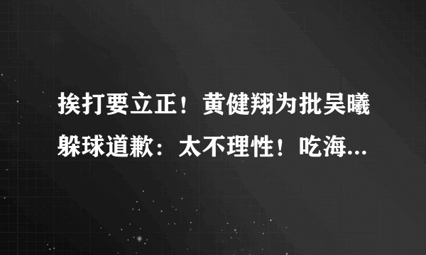 挨打要立正！黄健翔为批吴曦躲球道歉：太不理性！吃海参是做广告