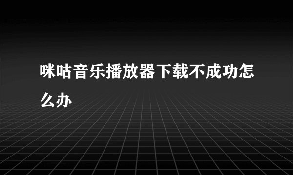 咪咕音乐播放器下载不成功怎么办