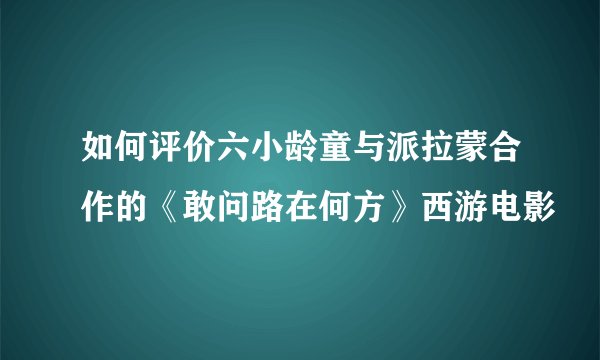 如何评价六小龄童与派拉蒙合作的《敢问路在何方》西游电影