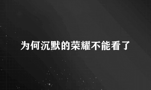为何沉默的荣耀不能看了