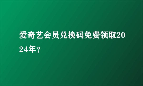 爱奇艺会员兑换码免费领取2024年？