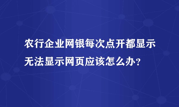农行企业网银每次点开都显示无法显示网页应该怎么办？
