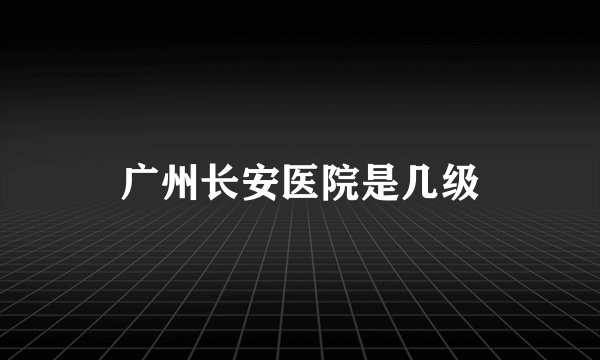 广州长安医院是几级
