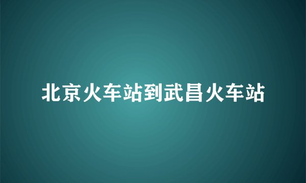 北京火车站到武昌火车站